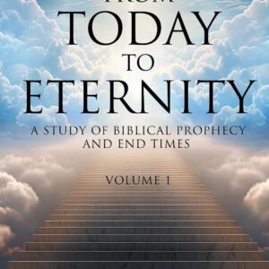 From Today to Eternity: A Study of Biblical Prophecy and End Times Volume 1